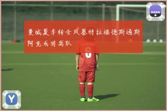 曼城夏季转会风暴特拉福德斯通斯阿克或将离队
