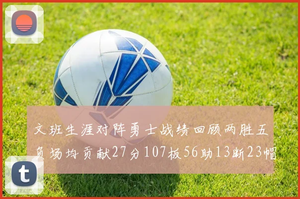 文班生涯对阵勇士战绩回顾两胜五负场均贡献27分107板56助13断23帽