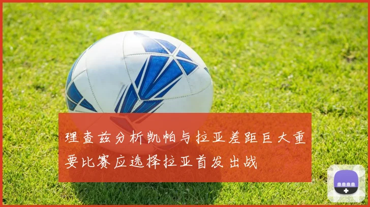 理查兹分析凯帕与拉亚差距巨大重要比赛应选择拉亚首发出战