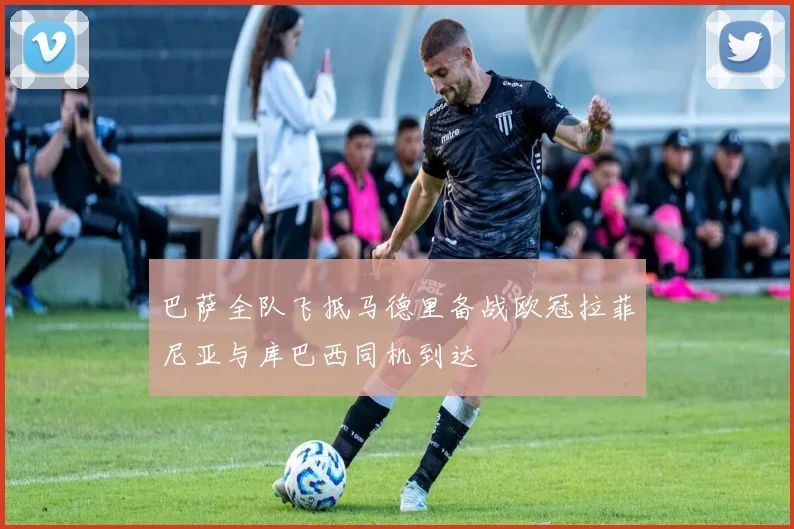 巴萨全队飞抵马德里备战欧冠拉菲尼亚与库巴西同机到达