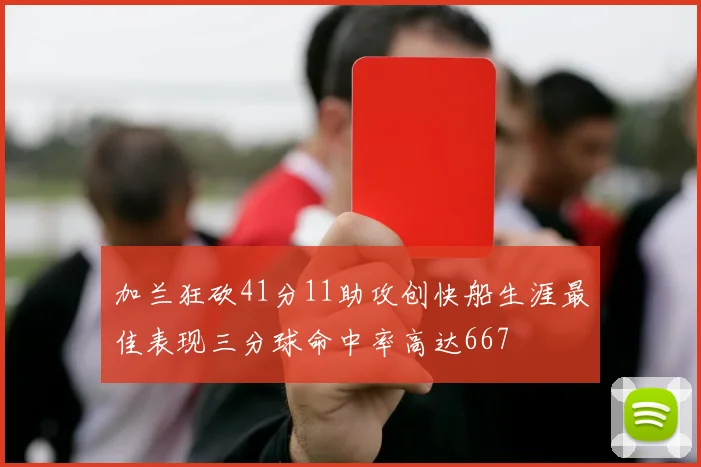 加兰狂砍41分11助攻创快船生涯最佳表现三分球命中率高达667
