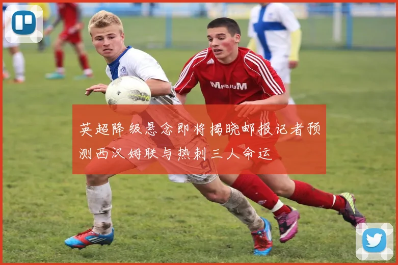 英超降级悬念即将揭晓邮报记者预测西汉姆联与热刺三人命运