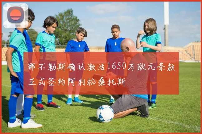 那不勒斯确认激活1650万欧元条款正式签约阿利松桑托斯
