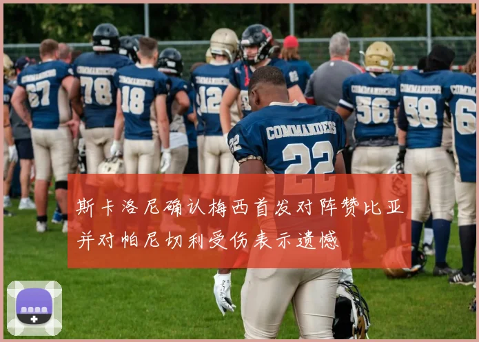 斯卡洛尼确认梅西首发对阵赞比亚并对帕尼切利受伤表示遗憾