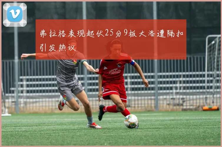 弗拉格表现起伏25分9板大洛遭隔扣引发热议