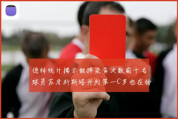 德转统计揭示假摔染黄次数前十名球员苏牙科斯塔并列第一C罗也在榜单中