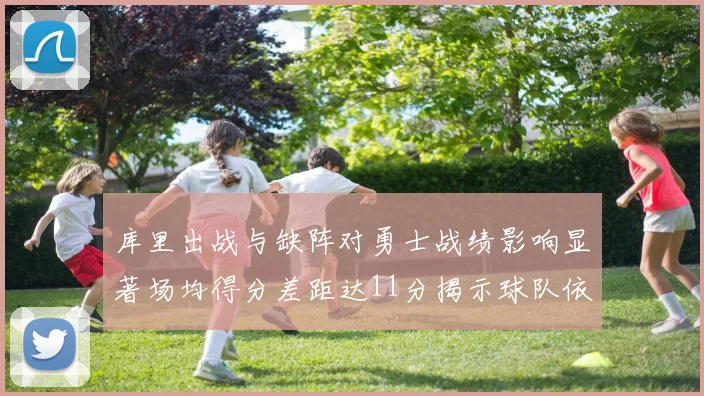 库里出战与缺阵对勇士战绩影响显著场均得分差距达11分揭示球队依赖性