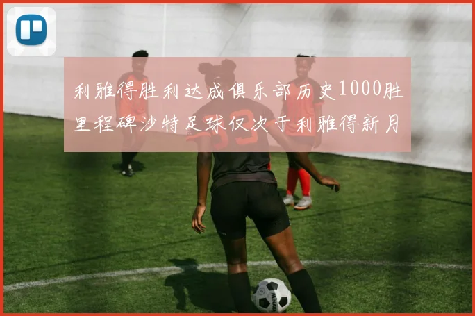 利雅得胜利达成俱乐部历史1000胜里程碑沙特足球仅次于利雅得新月