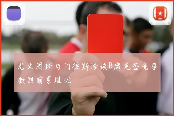 尤文图斯与门德斯洽谈B席免签竞争激烈前景堪忧
