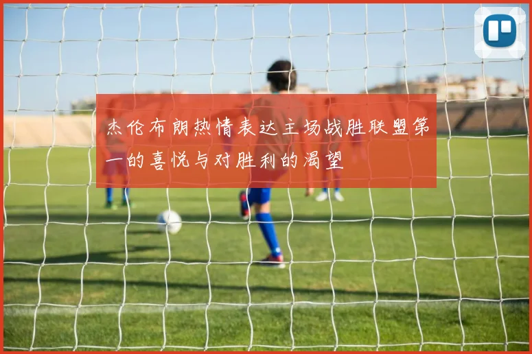 杰伦布朗热情表达主场战胜联盟第一的喜悦与对胜利的渴望