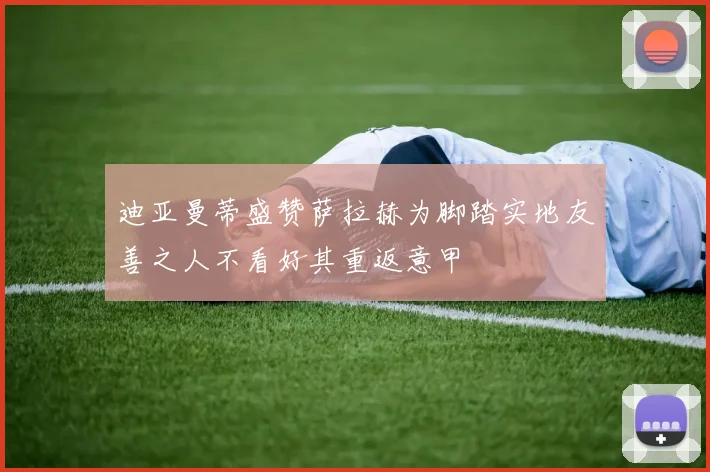 迪亚曼蒂盛赞萨拉赫为脚踏实地友善之人不看好其重返意甲