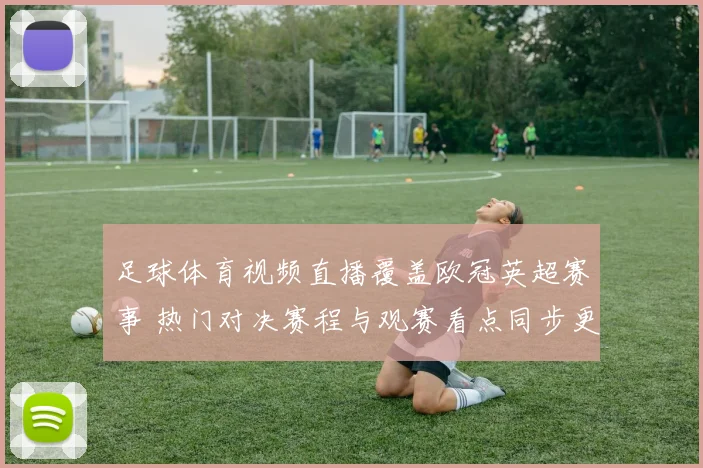 足球体育视频直播覆盖欧冠英超赛事 热门对决赛程与观赛看点同步更新