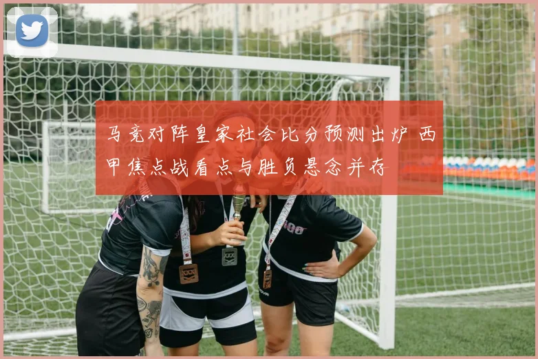 马竞对阵皇家社会比分预测出炉 西甲焦点战看点与胜负悬念并存